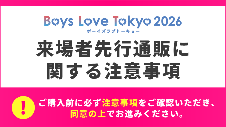 Boys Love Tokyo 2026 来場者先行通販に関する注意事項 ご購入前に必ず注意事項をご確認いただき、同意の上でお進みください。